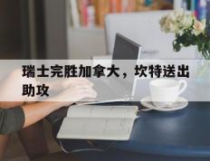 乐鱼官网-瑞士完胜加拿大，坎特送出助攻的简单介绍