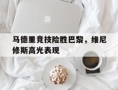 乐鱼体育app-包含马德里竞技险胜巴黎，维尼修斯高光表现的词条